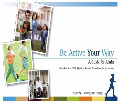 Be Active Your Way: A Guide for Adults, Based on the 2008 Physical Activity Guidelines for Americans, Be Active, Healthy, and Happy: A Guide for Adult