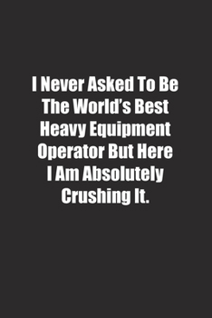 Paperback I Never Asked To Be The World's Best Heavy Equipment Operator But Here I Am Absolutely Crushing It.: Lined notebook Book