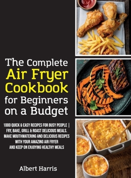 Hardcover The Complete Air Fryer Cookbook for Beginners on a Budget: 1000 Quick & Easy Recipes For Busy People Fry, Bake, Grill & Roast Delicious Meals. Make mo Book