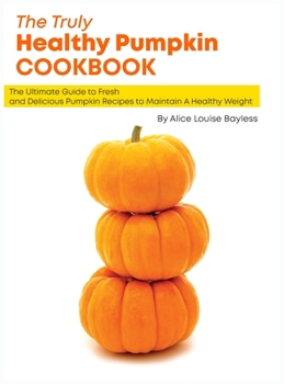 Hardcover The Truly Healthy Pumpkin Cookbook: The Ultimate Guide to Fresh and Delicious Pumpkin Recipes to Maintain A Healthy Weight Book