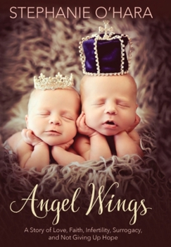 Angel Wings : A Story of Love, Faith, Infertility, Surrogacy and Not Giving up Hope