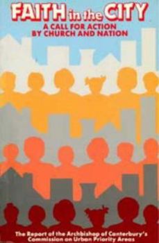 Faith in the City - A Call for Action by Church and Nation: Report of the Archbishop of Canterbury's Commission on Urban Priority Areas