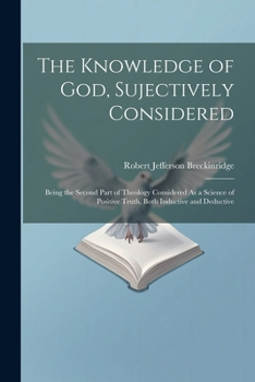 Paperback The Knowledge of God, Sujectively Considered: Being the Second Part of Theology Considered As a Science of Positive Truth, Both Inductive and Deductiv Book