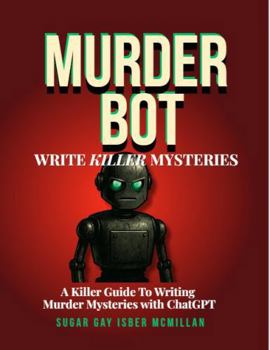 Murder Bot: Write Killer Mysteries: A Killer Guide to Writing Murder Mysteries with ChatGPT by Sugar Gay Isber McMillan (Talk to Your Tools™ A Series on Working with Chat Bots)