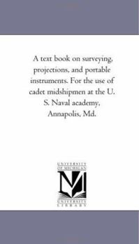 Paperback A Text Book on Surveying, Projections, and Portable Instruments. for the Use of Cadet Midshipmen at the U. S. Naval Academy, Annapolis, MD. Book