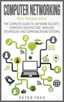 Computer Networking for Beginners: The Complete Guide To, Network Security, Computer Architecture, Wireless Technology and Communications Systems.