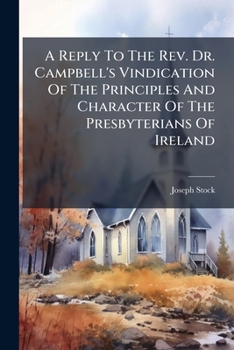 A Reply To The Rev. Dr. Campbell's Vindication Of The Principles And Character Of The Presbyterians Of Ireland: In Which The Question Is Discussed, ... By Substituting, In Place Of The Present...
