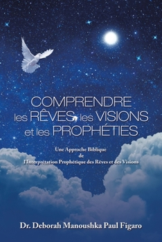 Paperback Comprendre Les Rêves, Les Visions Et Les Prophéties: Une Approche Biblique De L'interprétation Prophétique Des Rêves Et Des Visions [French] Book