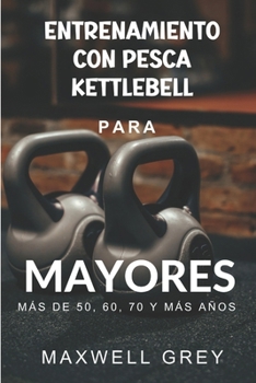 Entrenamiento Con Kettlebell Para Mayores de 50, 60, 70 Y Más Años: Una guía de ejercicios paso a paso para que las personas mayores desarrollen de fo