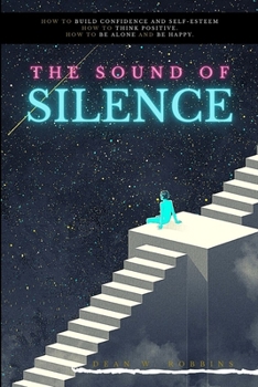 THE SOUND OF SILENCE: How to build confidence and self-esteem. How to think positive. How to be alone and be happy.