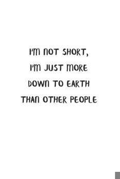 I'm Not Short, I'm Just More Down To Earth Than Other People : Lined Notebook To Write in White Matte Cover Sizes 6 X 9 Inches 15.24 X 22.86 Centimetre 110 Pages: Pocket Size Notebook for Adult