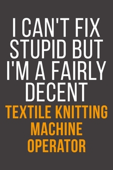 I Can't Fix Stupid But I'm A Fairly Decent Textile Knitting Machine Operator: Funny Blank Lined Notebook For Coworker, Boss & Friend