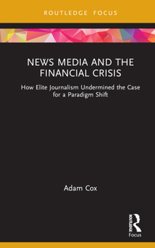 Hardcover News Media and the Financial Crisis: How Elite Journalism Undermined the Case for a Paradigm Shift Book