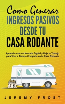 Paperback Como Generar Ingresos Pasivos desde tu Casa Rodante: Aprende a ser un Nómada Digital y Deja tu Trabajo para Vivir a Tiempo Completo en tu Casa Rodante [Spanish] Book