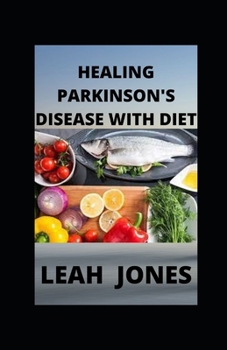 HEALING PARKINSON'S DISEASE WITH DIET: Nutritional Recipes And Dietary Guide For Preventing and Treating Parkinson's Disease