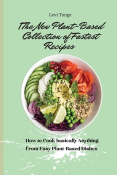The New Plant- Based Collection of Fastest Recipes: How to Cook basically Anything from Easy Plant- Based Dishes