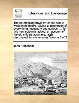 The entertaining traveller; or, the whole world in miniature. Giving a description of every thing necessary and curious; ... To this new edition is ... discovered. In two volumes Volume 1 of 2 - Book #1 of the Entertaining Traveller; or, the Whole World in Miniature