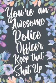 You're An Awesome Police Officer Keep That Shit Up: Funny Joke Appreciation & Encouragement Gift Idea for Police Officers. Thank You Gag Notebook Journal & Sketch Diary Present.
