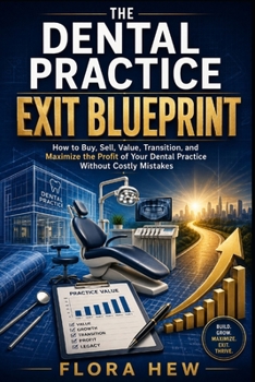 THE DENTAL PRACTICE EXIT BLUEPRINT: How to Buy, Sell, Value, Transition, and Maximize the Profit of Your Dental Practice Without Costly Mistakes