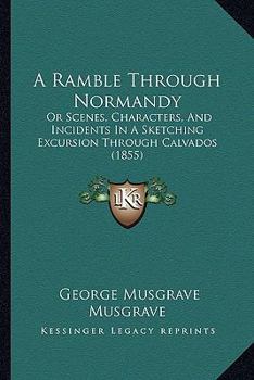 A Ramble Through Normandy: Or Scenes, Characters, And Incidents In A Sketching Excursion Through Calvados
