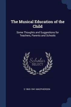 The Musical Education of the Child: Some Thoughts and Suggestions for Teachers, Parents and Schools