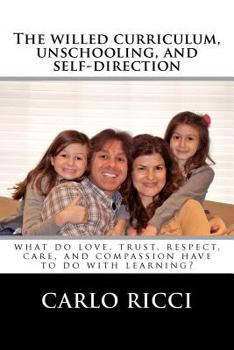 Paperback The Willed Curriculum, Unschooling, and Self-Direction: What Do Love, Trust, Respect, Care, and Compassion Have To Do With Learning? Book