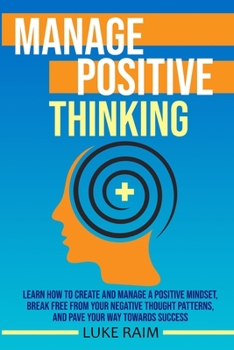 Paperback Manage Positive Thinking: Learn How to Create and Manage a Positive Mindset, Break free from Your Negative Thought Patterns, and Pave Your Way towards Book