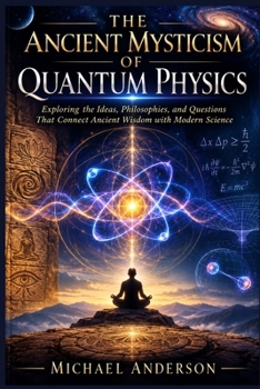 The Ancient Mysticism of Quantum Physics: Exploring the Ideas, Philosophies, and Questions That Connect Ancient Wisdom with Modern Science