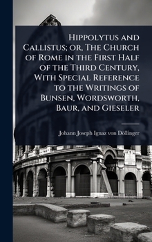 Hippolytus and Callistus; or, The Church of Rome in the First Half of the Third Century, With Special Reference to the Writings of Bunsen, Wordsworth, Baur, and Gieseler