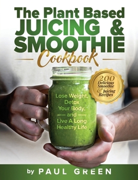 Paperback The Plant Based Juicing And Smoothie Cookbook: 200 Delicious Smoothie & Juicing Recipes To Lose Weight, Detox Your Body and Live A Long Healthy Life Book