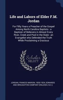 Life and Labors of Elder F.M. Jordan: For Fifty Years a Preacher of the Gospel Among North Carolina Baptists: A Baptizer of Believers in Almost Every River, Creek and Pool in the State: An Evangelist 