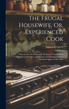 Hardcover The Frugal Housewife, Or, Experienced Cook: Wherein the Art of Dressing All Sorts of Viands With Cleanliness, Decency, and Elegance Is Explained in Fi Book