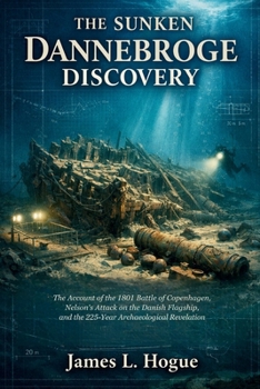 The Sunken Dannebroge Discovery: The Account of the 1801 Battle of Copenhagen, Nelson’s Attack on the Danish Flagship, and the 225-Year Archaeological Revelation