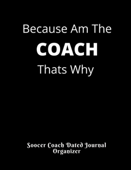 Soccer Coach Dated Journal Organizer Because Am The COACH Thats Why: Birthday Gift Present for Coaches featuring Dated 2019-2020 Calendar Blank soccer field pages Team Roster Game Statistics Blank not