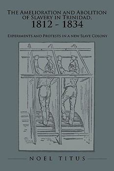 Paperback The Amelioration and Abolition of Slavery in Trinidad, 1812 - 1834: Experiments and Protests in a new Slave Colony Book