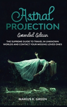Hardcover Astral Projection: The Supreme Guide to Travel in Unknown Worlds and Contact Your Missing Loved Ones - Extended Edition Book