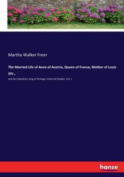 Paperback The Married Life of Anne of Austria, Queen of France, Mother of Louis XIV.,: and Don Sebastian, King of Portugal. Historical Studies. Vol. 1 Book