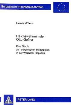 Reichswehrminister Otto Geßler: Eine Studie Zu «Unpolitischer» Militaerpolitik in Der Weimarer Republik