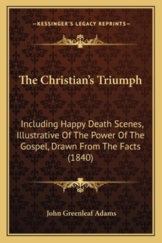 Paperback The Christian's Triumph: Including Happy Death Scenes, Illustrative Of The Power Of The Gospel, Drawn From The Facts (1840) Book