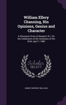 Hardcover William Ellery Channing, His Opinions, Genius and Character: A Discourse Given at Newport, R.I., On the Celebration of the Centenary of His Birth, Apr Book