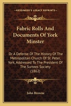 Paperback Fabric Rolls And Documents Of York Minster: Or A Defense Of The History Of The Metropolitan Church Of St. Peter, York, Addressed To The President Of T Book