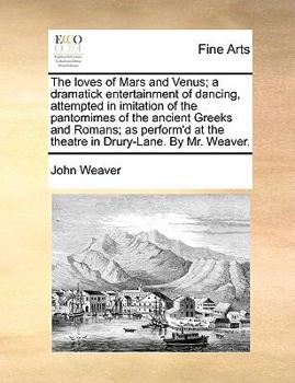 Paperback The Loves of Mars and Venus; A Dramatick Entertainment of Dancing, Attempted in Imitation of the Pantomimes of the Ancient Greeks and Romans; As Perfo Book