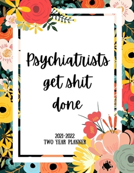Psychiatrists Get Shit Done 2021-2022 Two Year Planner: 2 Year Monthly Planner, 24 Months Calendar and organizer, Gift for Psychiatrist - Flower Cover