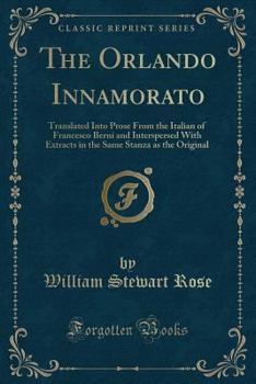 The Orlando Innamorato: Translated Into Prose from the Italian of Francesco Berni and Interspersed with Extracts in the Same Stanza as the Original (Classic Reprint)