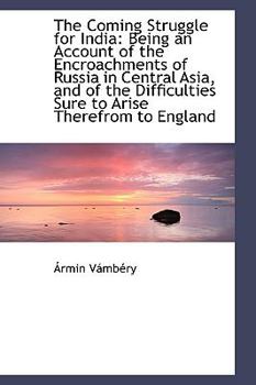 The Coming Struggle for Indi : Being an Account of the Encroachments of Russia in Central Asia, And
