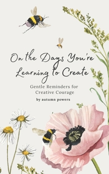 On the Days You’re Learning to Create: Gentle Reminders for Creative Courage (The On the Days It Feels Heavy Series)