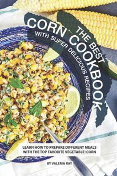 Paperback The Best Corn Cookbook with Super Delicious Recipes: Learn How to Prepare Different Meals with The Top Favorite Vegetable: Corn Book
