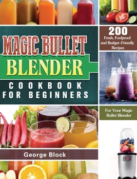 Hardcover Magic Bullet Blender Cookbook For Beginners: 200 Fresh, Foolproof and Budget-Friendly Recipes for Your Magic Bullet Blender Book
