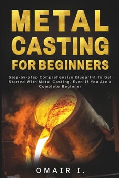 Paperback Metal Casting For Beginners: Step-by-Step Comprehensive Blueprint To Get Started With Metal Casting, Even If You Are a Complete Beginner Book