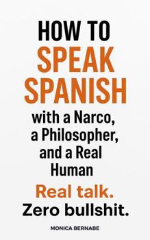 How to speak Spanish (or any other language) with a Narco, a Philosopher, and a Real Human.: Real talk. Zero bullshit.